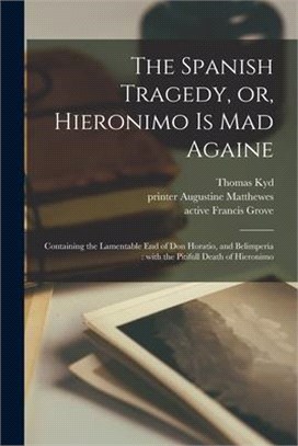 The Spanish Tragedy, or, Hieronimo is Mad Againe: Containing the Lamentable End of Don Horatio, and Belimperia: With the Pitifull Death of Hieronimo