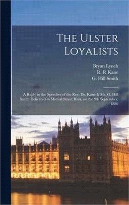 The Ulster Loyalists [microform]: a Reply to the Speeches of the Rev. Dr. Kane & Mr. G. Hill Smith Delivered in Mutual Street Rink, on the 9th Septemb