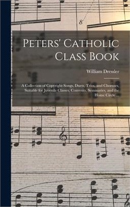 Peters' Catholic Class Book: a Collection of Copyright Songs, Duets, Trios, and Choruses, Suitable for Juvenile Classes, Convents, Seminaries, and