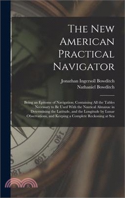 The New American Practical Navigator: Being an Epitome of Navigation; Containing All the Tables Necessary to Be Used With the Nautical Almanac in Dete