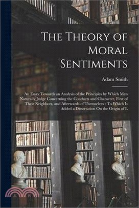 The Theory of Moral Sentiments: An Essay Towards an Analysis of the Principles by Which Men Naturally Judge Concerning the Conducts and Character, Fir