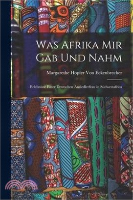 Was Afrika Mir Gab Und Nahm: Erlebnisse Einer Deutschen Ansiedlerfrau in Südwestafrica