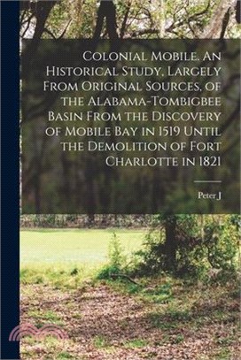Colonial Mobile. An Historical Study, Largely From Original Sources, of the Alabama-Tombigbee Basin From the Discovery of Mobile bay in 1519 Until the