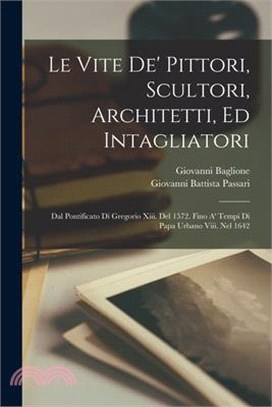 Le Vite De' Pittori, Scultori, Architetti, Ed Intagliatori: Dal Pontificato Di Gregorio Xiii. Del 1572. Fino A' Tempi Di Papa Urbano Viii. Nel 1642