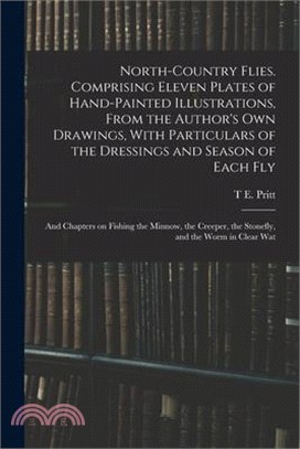 North-country Flies. Comprising Eleven Plates of Hand-painted Illustrations, From the Author's own Drawings, With Particulars of the Dressings and Sea