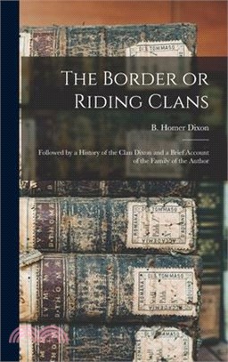 The Border or Riding Clans: Followed by a History of the Clan Dixon and a Brief Account of the Family of the Author