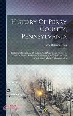 History Of Perry County, Pennsylvania: Including Descriptions Of Indians And Pioneer Life From The Time Of Earliest Settlement, Sketches Of Its Noted