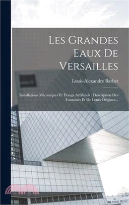 Les Grandes Eaux De Versailles: Installations Mécaniques Et Étangs Artificiels: Description Des Fontaines Et De Leurs Origines...