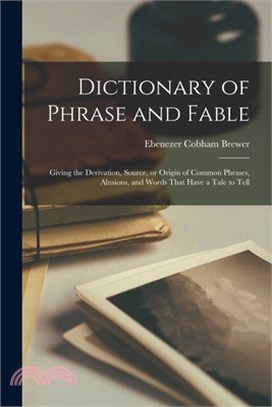 Dictionary of Phrase and Fable: Giving the Derivation, Source, or Origin of Common Phrases, Alusions, and Words That Have a Tale to Tell
