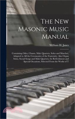 The New Masonic Music Manual: Containing Odes, Chants, Male Quartets, Solos and Marches, Adapted to All the Ceremonies of the Fraternity, Also Organ