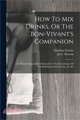 How To Mix Drinks, Or The Bon-vivant's Companion: To Which Is Appended A Manual For The Manufacture Of Cordials, liquors, fancy Syrups, &c.,&c