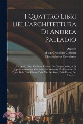 I quattro libri dell'architettura di Andrea Palladio: Ne' quali, dopo vn breue trattato de' cinque ordini, & di quelli auertimenti, che sono piu neces