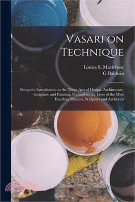 Vasari on Technique; Being the Introduction to the Three Arts of Design, Architecture, Sculpture and Painting, Prefixed to the Lives of the Most Excel