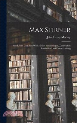 Max Stirner: Sein Leben Und Sein Werk: Mit 4 Abbildungen, Zahlreichen Facsimilen Und Einem Anhang