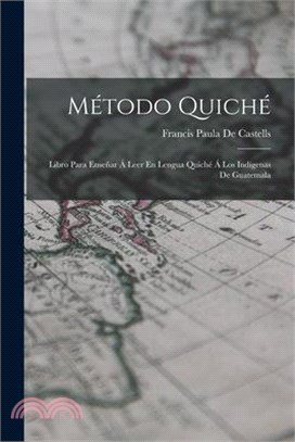 Método Quiché: Libro Para Enseñar Á Leer En Lengua Quiché Á Los Indígenas De Guatemala