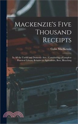 Mackenzie's Five Thousand Receipts: In all the Useful and Domestic Arts: Constituting a Complete Practical Library Relative to Agriculture, Bees, Blea