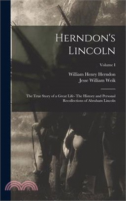 Herndon's Lincoln: The True Story of a Great Life- The History and Personal Recollections of Abraham Lincoln; Volume I