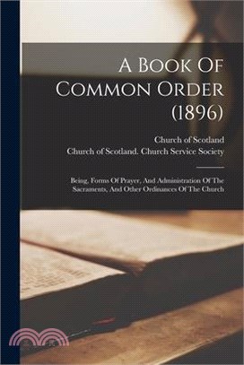 A Book Of Common Order (1896): Being, Forms Of Prayer, And Administration Of The Sacraments, And Other Ordinances Of The Church