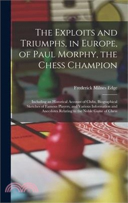 The Exploits and Triumphs, in Europe, of Paul Morphy, the Chess Champion: Including an Historical Account of Clubs, Biographical Sketches of Famous Pl