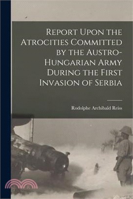 Report Upon the Atrocities Committed by the Austro-Hungarian Army During the First Invasion of Serbia