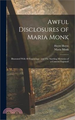 Awful Disclosures of Maria Monk: Illustrated With 40 Engravings: and The Startling Mysteries of a Convent Exposed!