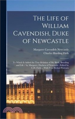 The Life of William Cavendish, Duke of Newcastle: To Which Is Added the True Relation of My Birth, Breeding and Life / by Margaret, Duchess of Newcast