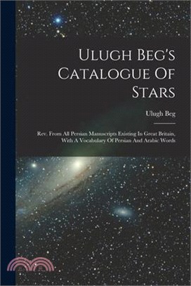 Ulugh Beg's Catalogue Of Stars: Rev. From All Persian Manuscripts Existing In Great Britain, With A Vocabulary Of Persian And Arabic Words