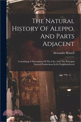 The Natural History Of Aleppo, And Parts Adjacent: Containing A Description Of The City, And The Principal Natural Productions In Its Neighbourhood