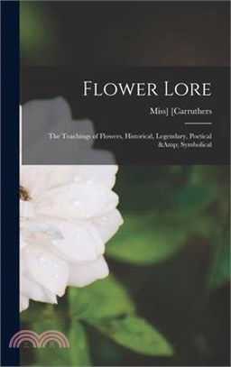 Flower Lore; the Teachings of Flowers, Historical, Legendary, Poetical & Symbolical