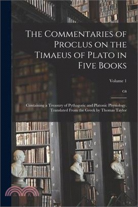 The Commentaries of Proclus on the Timaeus of Plato in Five Books; Containing a Treasury of Pythagoric and Platonic Physiology. Translated From the Gr