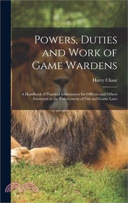 Powers, Duties and Work of Game Wardens: A Handbook of Practical Information for Officers and Others Interested in the Enforcement of Fish and Game La