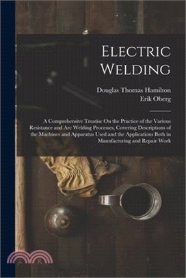 Electric Welding: A Comprehensive Treatise On the Practice of the Various Resistance and Arc Welding Processes, Covering Descriptions of