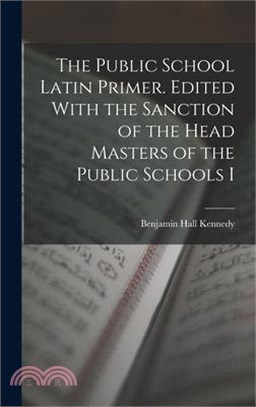 The Public School Latin Primer. Edited With the Sanction of the Head Masters of the Public Schools I