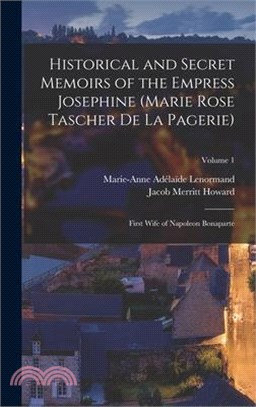 Historical and Secret Memoirs of the Empress Josephine (Marie Rose Tascher De La Pagerie): First Wife of Napoleon Bonaparte; Volume 1