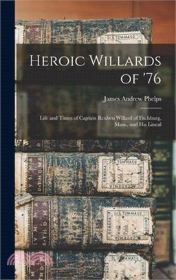 Heroic Willards of '76; Life and Times of Captain Reuben Willard of Fitchburg, Mass., and his Lineal