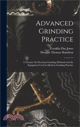 Advanced Grinding Practice: A Treatise On Precision Grinding Methods and the Equipment Used in Modern Grinding Practice