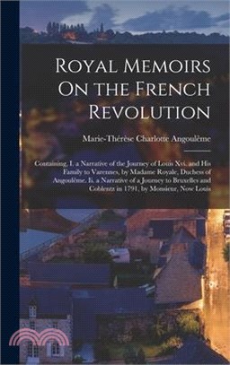 Royal Memoirs On the French Revolution: Containing, I. a Narrative of the Journey of Louis Xvi. and His Family to Varennes, by Madame Royale, Duchess