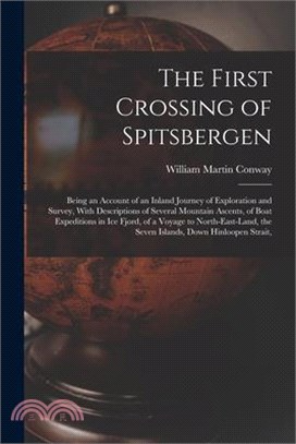 The First Crossing of Spitsbergen: Being an Account of an Inland Journey of Exploration and Survey, With Descriptions of Several Mountain Ascents, of
