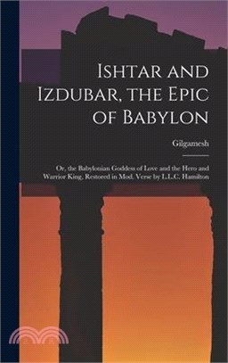Ishtar and Izdubar, the Epic of Babylon: Or, the Babylonian Goddess of Love and the Hero and Warrior King, Restored in Mod. Verse by L.L.C. Hamilton