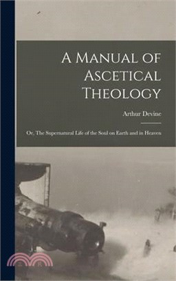 A Manual of Ascetical Theology: Or, The Supernatural Life of the Soul on Earth and in Heaven