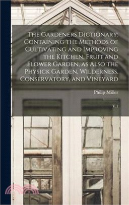 The Gardeners Dictionary: Containing the Methods of Cultivating and Improving the Kitchen, Fruit and Flower Garden, as Also the Physick Garden,