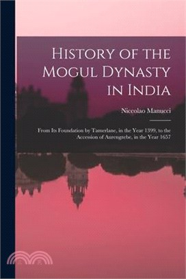 History of the Mogul Dynasty in India: From Its Foundation by Tamerlane, in the Year 1399, to the Accession of Aurengzebe, in the Year 1657