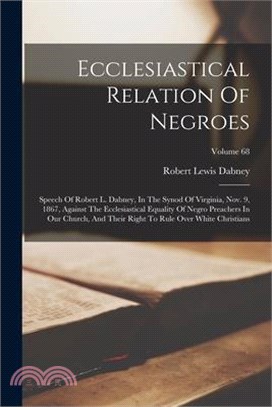 Ecclesiastical Relation Of Negroes: Speech Of Robert L. Dabney, In The Synod Of Virginia, Nov. 9, 1867, Against The Ecclesiastical Equality Of Negro P
