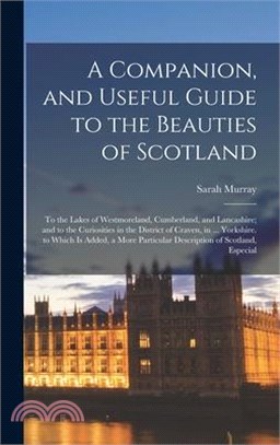 A Companion, and Useful Guide to the Beauties of Scotland: To the Lakes of Westmoreland, Cumberland, and Lancashire; and to the Curiosities in the Dis