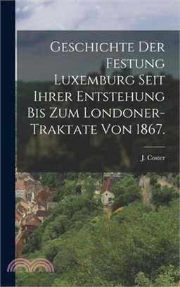 Geschichte der Festung Luxemburg seit ihrer Entstehung bis zum Londoner-Traktate von 1867.