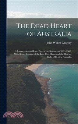 The Dead Heart of Australia: A Journey Around Lake Eyre in the Summer of 1901-1902, With Some Account of the Lake Eyre Basin and the Flowing Wells