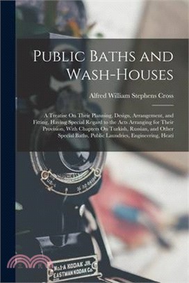 Public Baths and Wash-Houses: A Treatise On Their Planning, Design, Arrangement, and Fitting, Having Special Regard to the Acts Arranging for Their