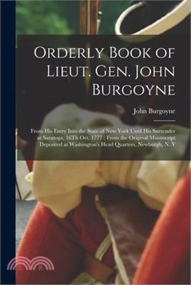 Orderly Book of Lieut. Gen. John Burgoyne: From His Entry Into the State of New York Until His Surrender at Saratoga, 16Th Oct. 1777; From the Origina