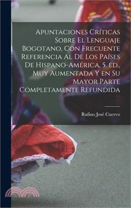 Apuntaciones críticas sobre el lenguaje bogotano, con frecuente referencia al de los países de Hispano-América. 5. ed., muy aumentada y en su mayor pa