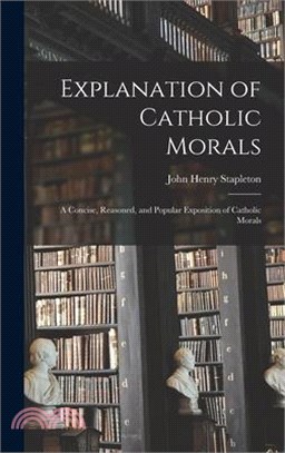 Explanation of Catholic Morals: A Concise, Reasoned, and Popular Exposition of Catholic Morals